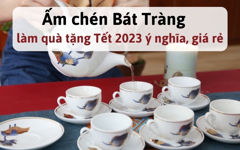 Ấm chén Bát Tràng làm quà tặng Tết 2023 ý nghĩa, giá rẻ