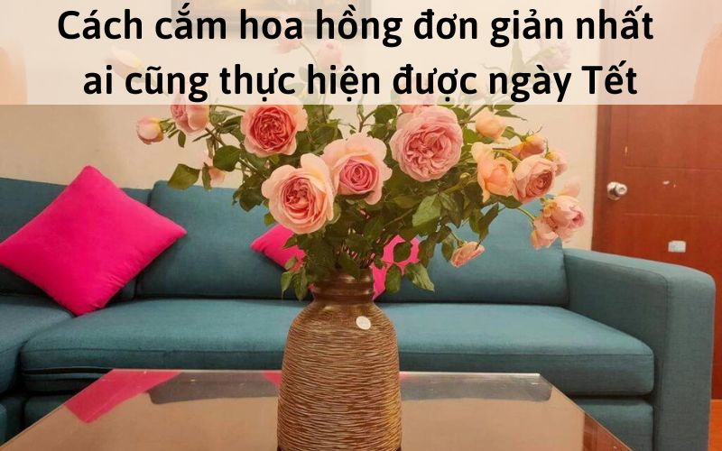 Cách cắm hoa hồng đơn giản nhất ai cũng thực hiện được ngày Tết