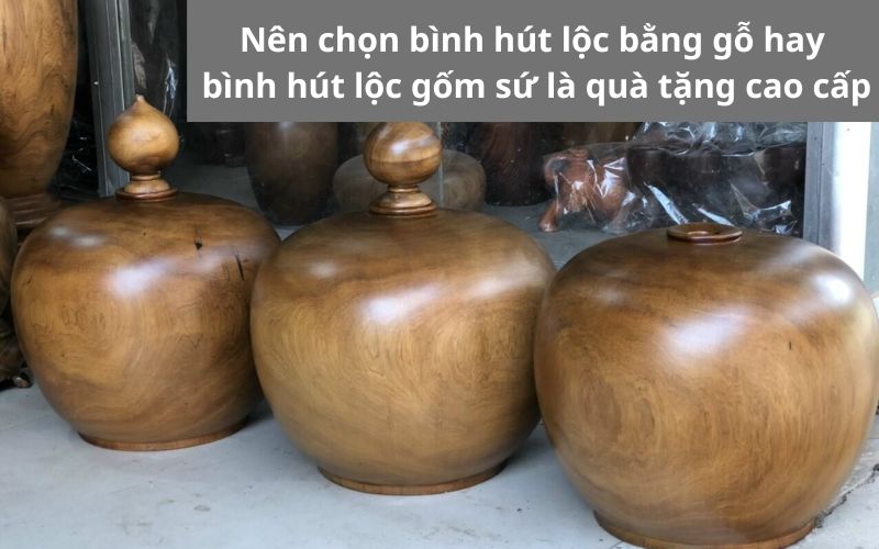 Mua bình hút tài lộc gốm sứ hay bình hút tài lộc bằng gỗ làm quà tặng cao cấp?